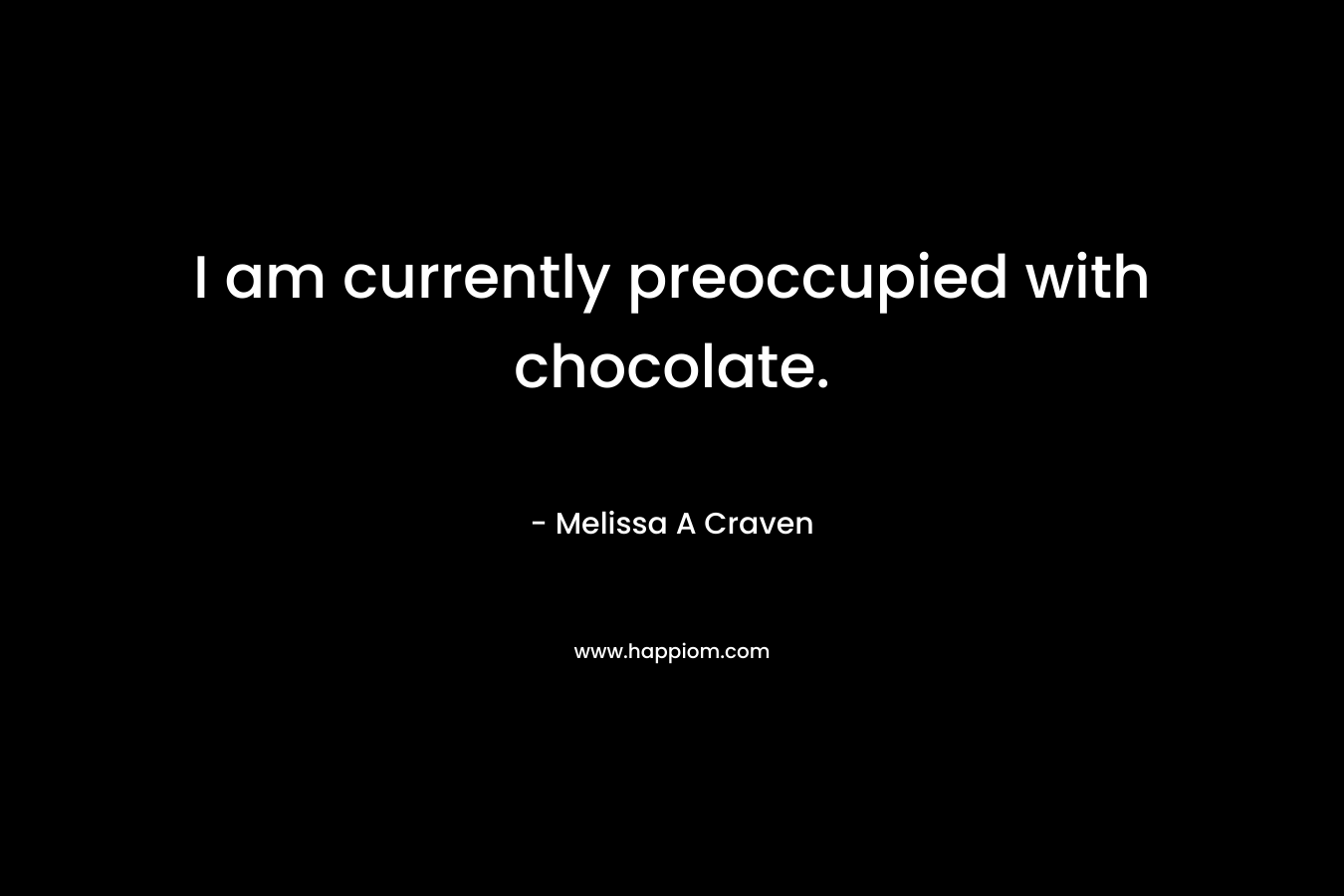 I am currently preoccupied with chocolate. – Melissa A Craven