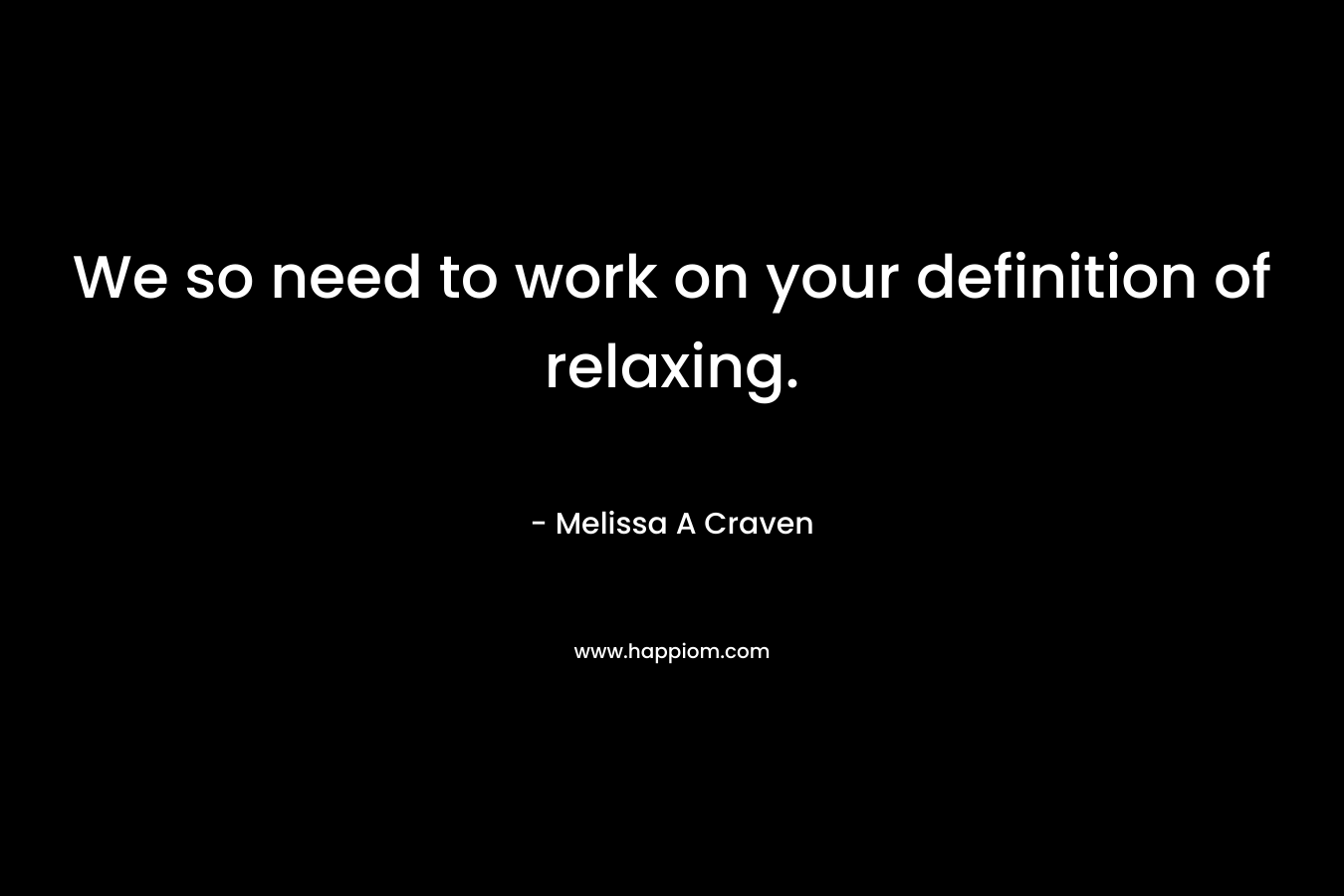 We so need to work on your definition of relaxing. – Melissa A Craven