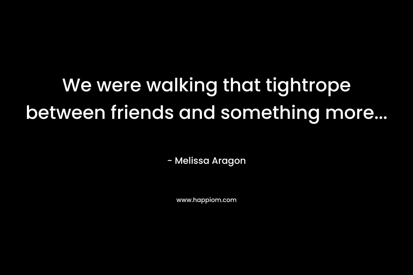 We were walking that tightrope between friends and something more...