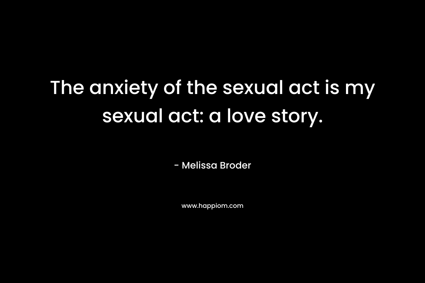 The anxiety of the sexual act is my sexual act: a love story.