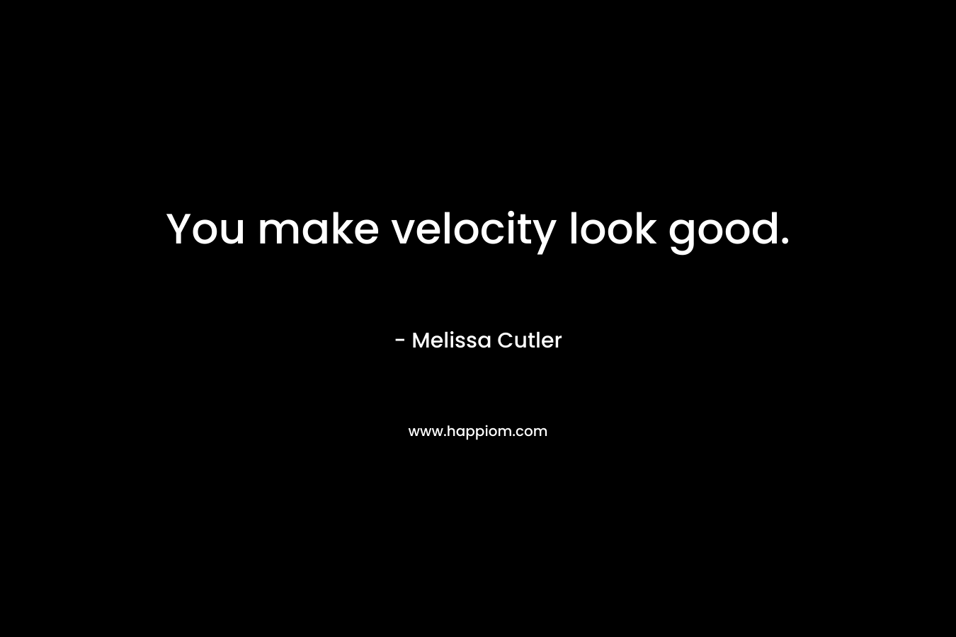 You make velocity look good. – Melissa Cutler