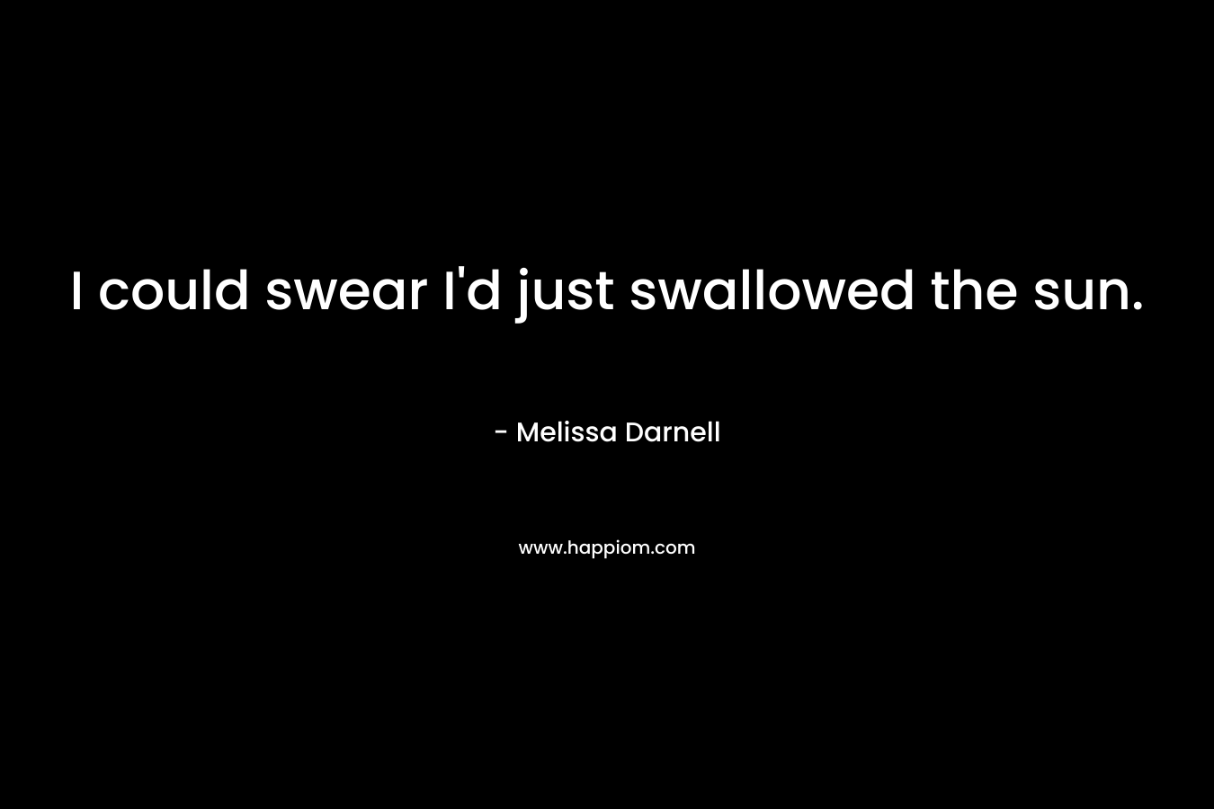I could swear I’d just swallowed the sun. – Melissa Darnell