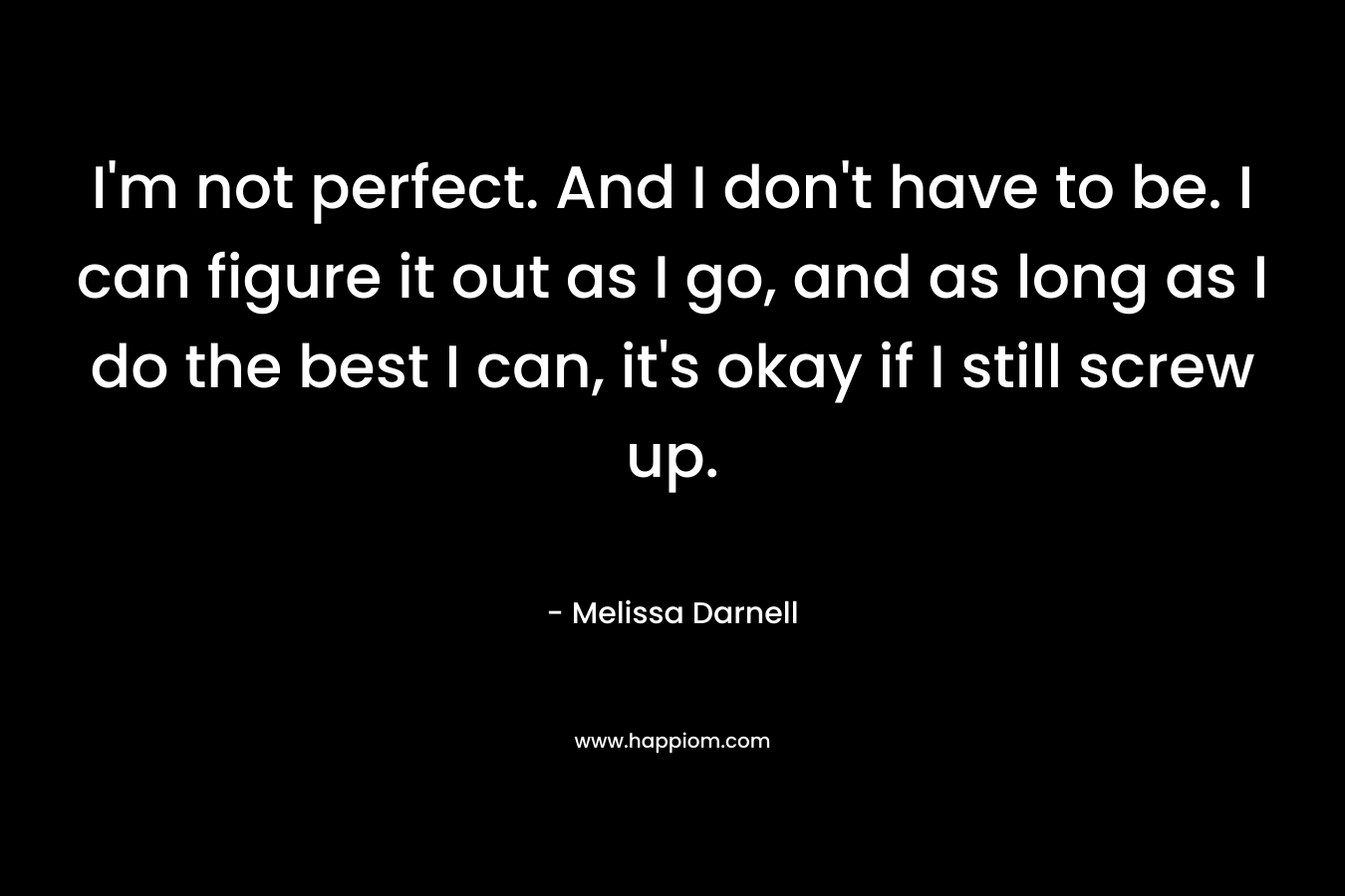 I’m not perfect. And I don’t have to be. I can figure it out as I go, and as long as I do the best I can, it’s okay if I still screw up. – Melissa Darnell