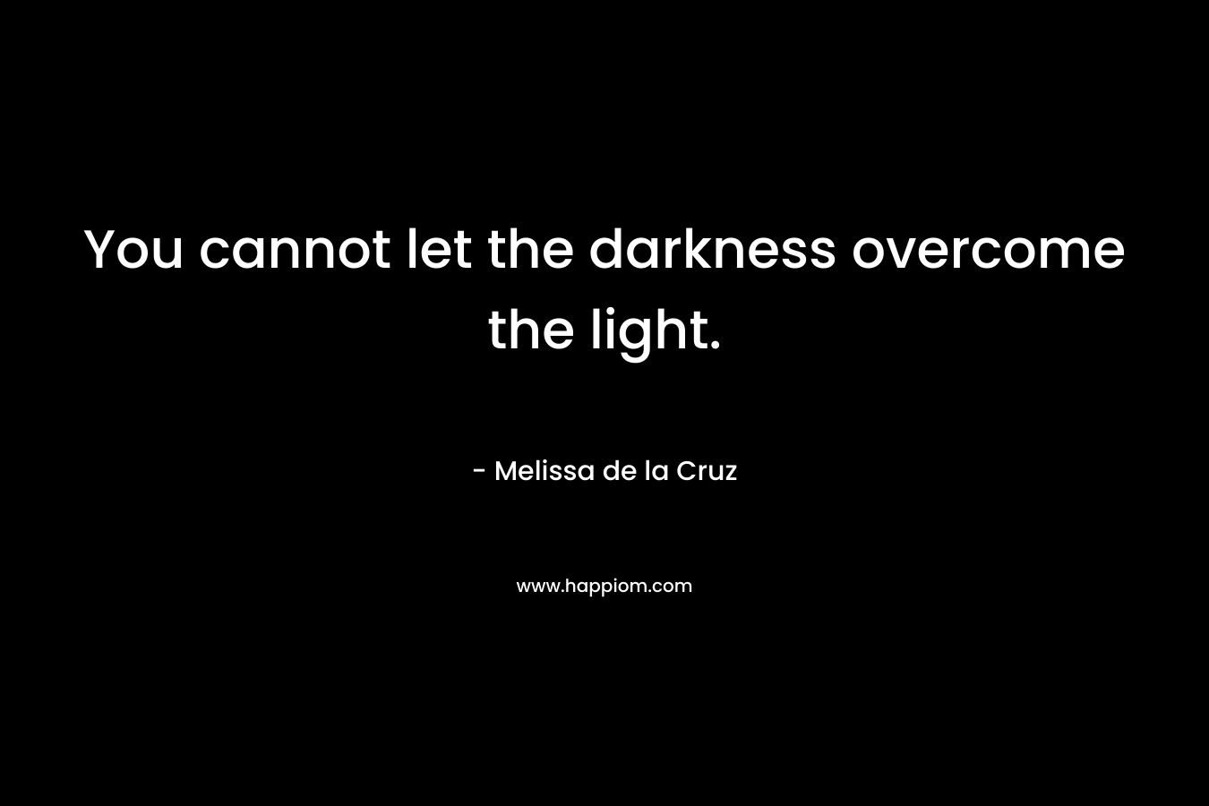 You cannot let the darkness overcome the light. – Melissa de la Cruz