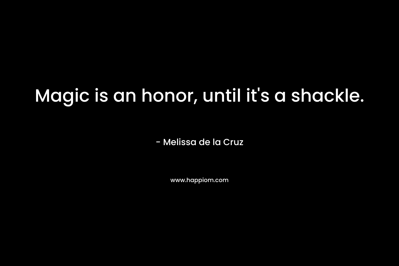 Magic is an honor, until it’s a shackle. – Melissa de la Cruz