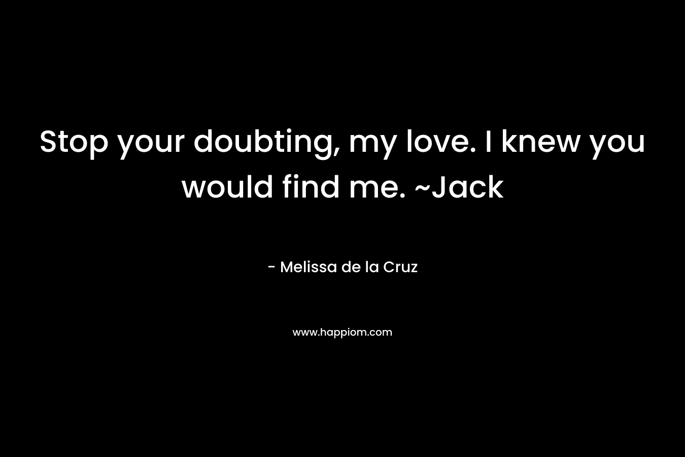 Stop your doubting, my love. I knew you would find me. ~Jack