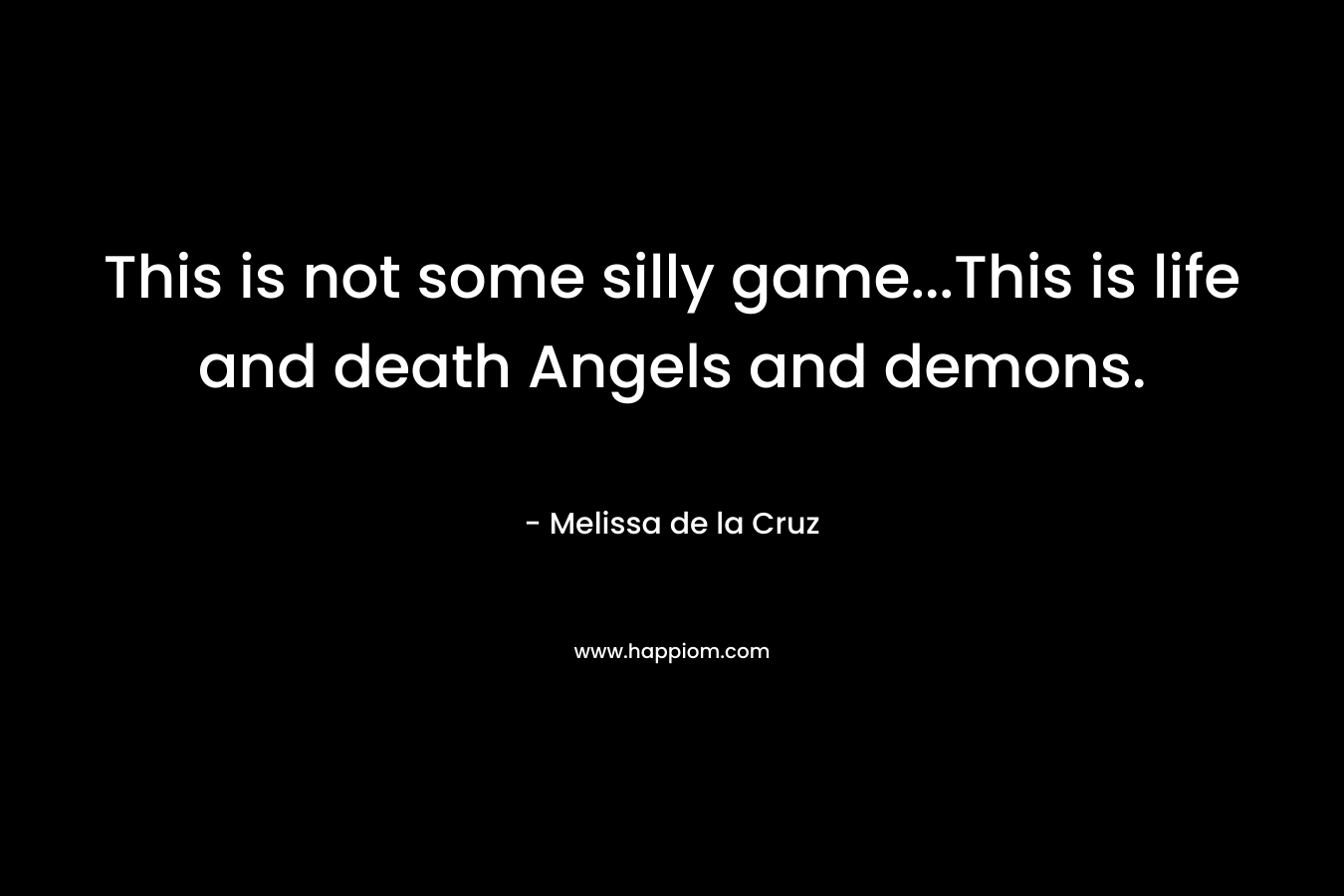This is not some silly game…This is life and death Angels and demons. – Melissa de la Cruz
