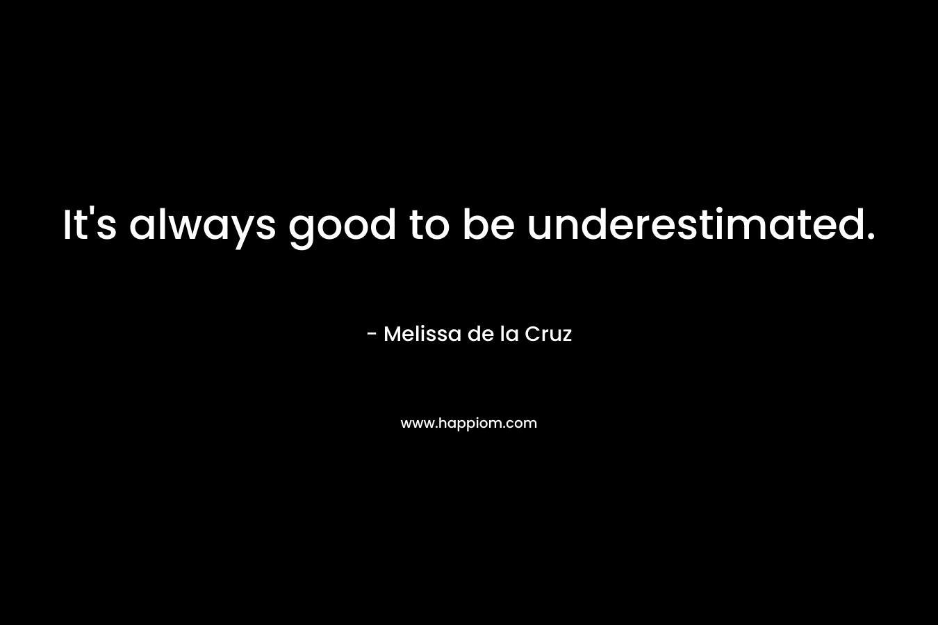 It’s always good to be underestimated. – Melissa de la Cruz