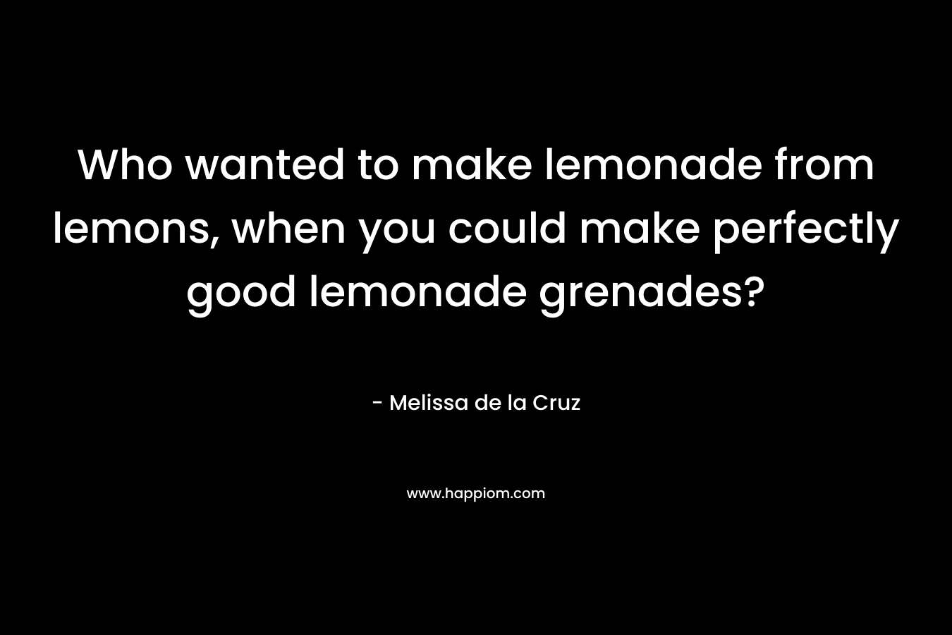 Who wanted to make lemonade from lemons, when you could make perfectly good lemonade grenades? – Melissa de la Cruz