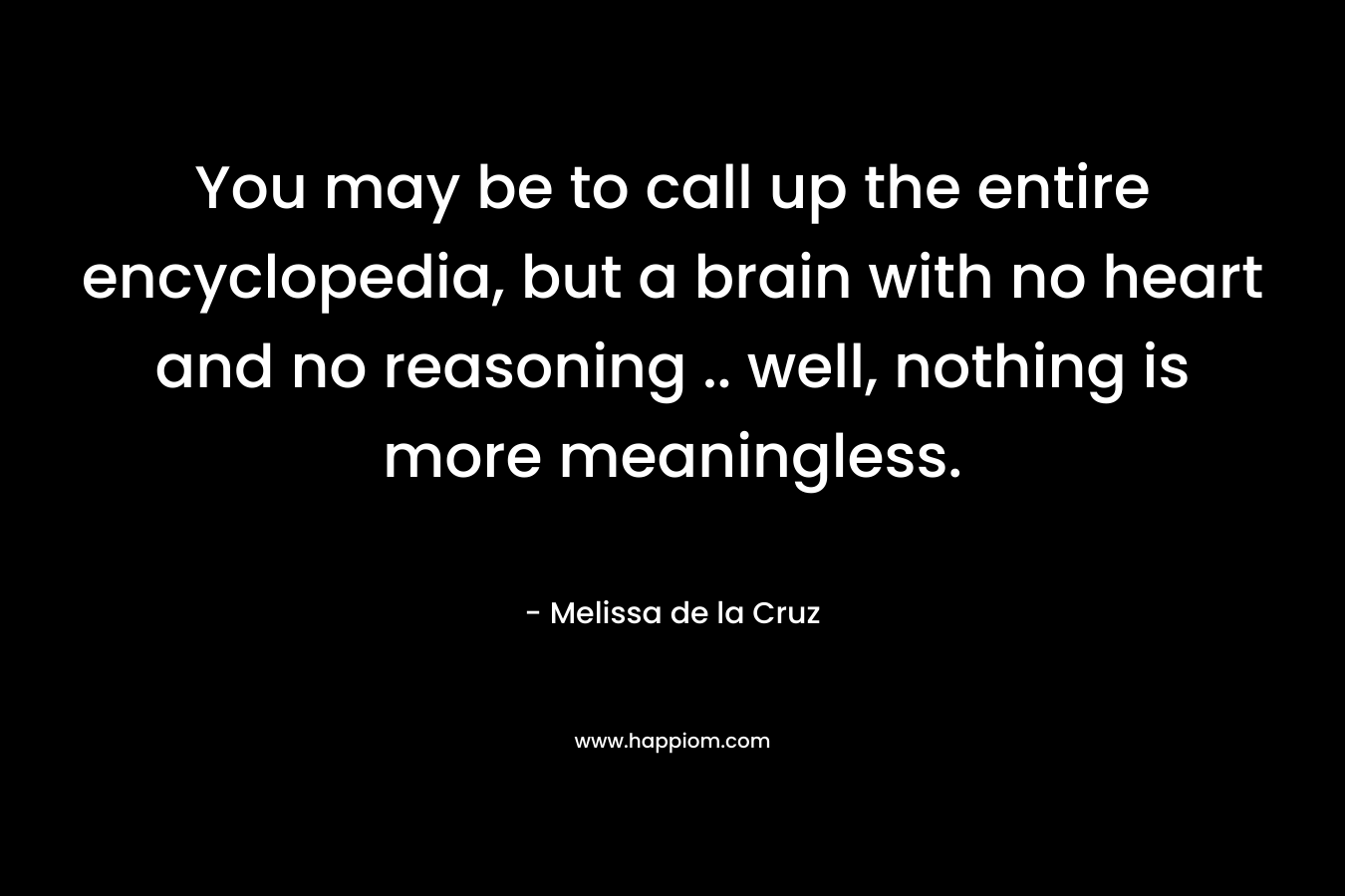 You may be to call up the entire encyclopedia, but a brain with no heart and no reasoning .. well, nothing is more meaningless. – Melissa de la Cruz