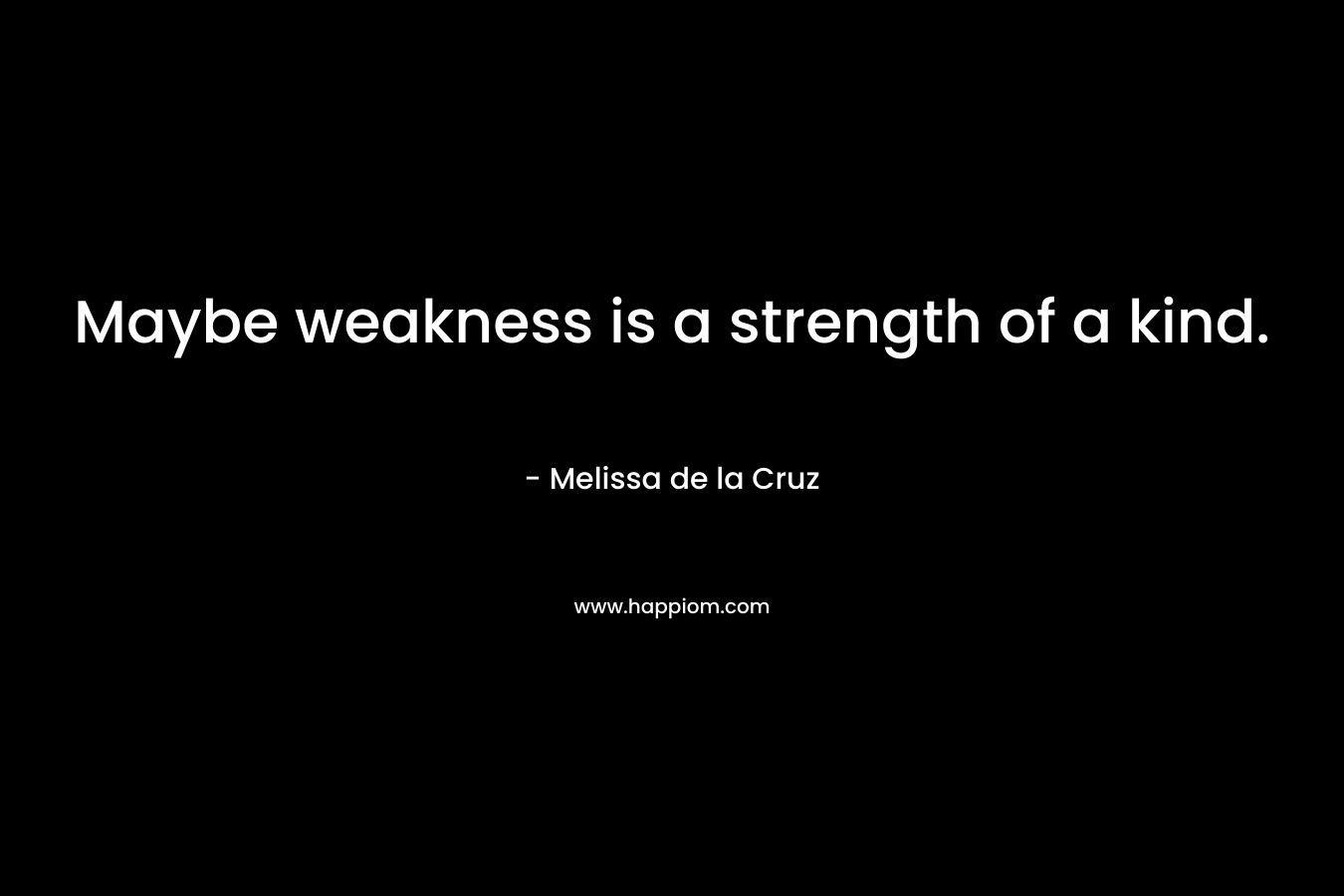 Maybe weakness is a strength of a kind. – Melissa de la Cruz