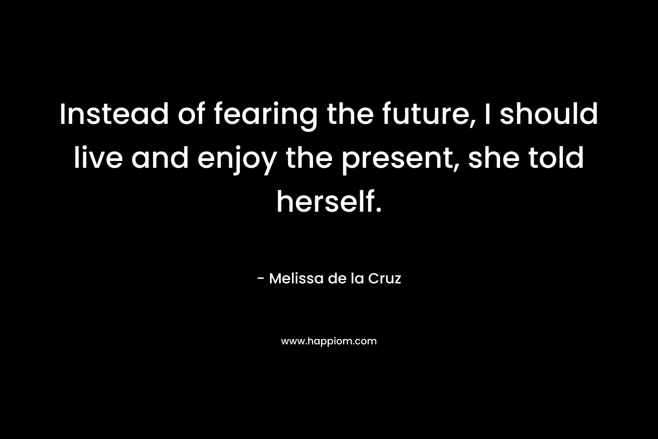 Instead of fearing the future, I should live and enjoy the present, she told herself. – Melissa de la Cruz