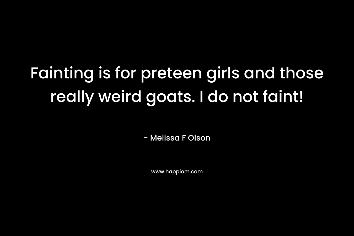 Fainting is for preteen girls and those really weird goats. I do not faint! – Melissa F Olson