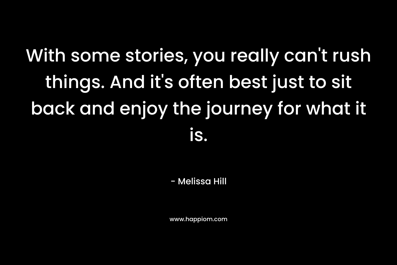 With some stories, you really can’t rush things. And it’s often best just to sit back and enjoy the journey for what it is. – Melissa Hill