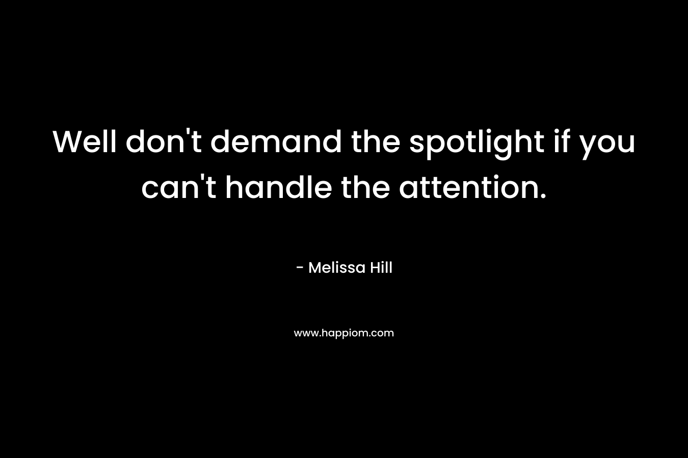 Well don't demand the spotlight if you can't handle the attention.