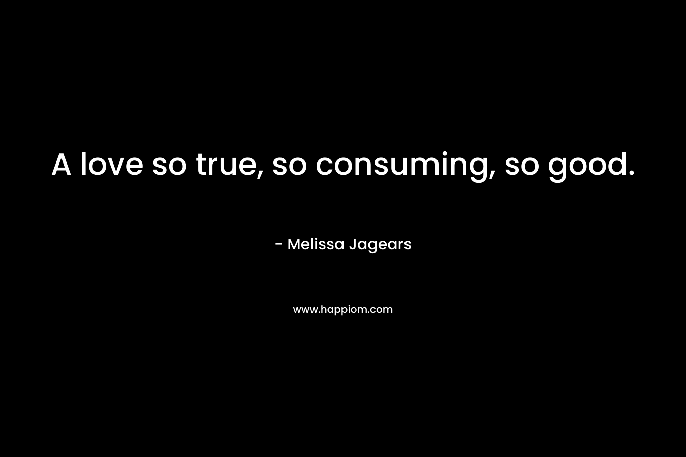 A love so true, so consuming, so good. – Melissa Jagears