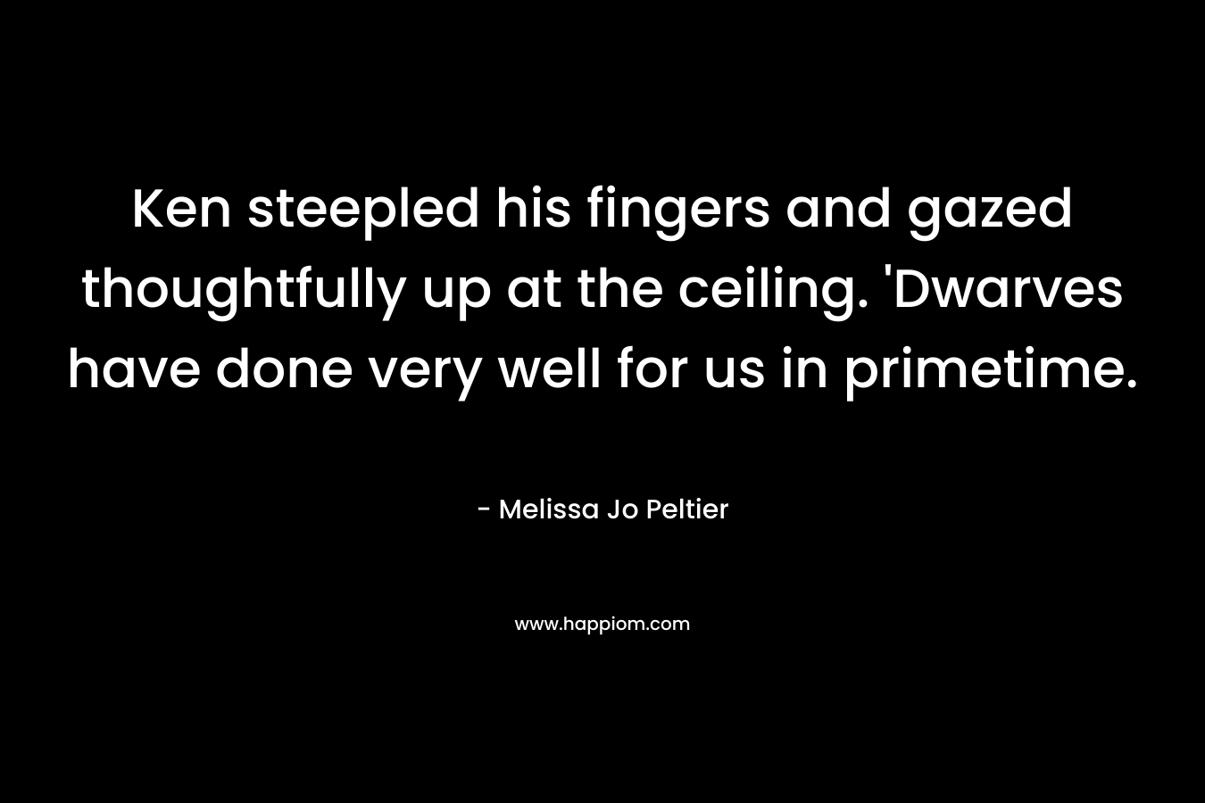 Ken steepled his fingers and gazed thoughtfully up at the ceiling. ‘Dwarves have done very well for us in primetime. – Melissa Jo Peltier