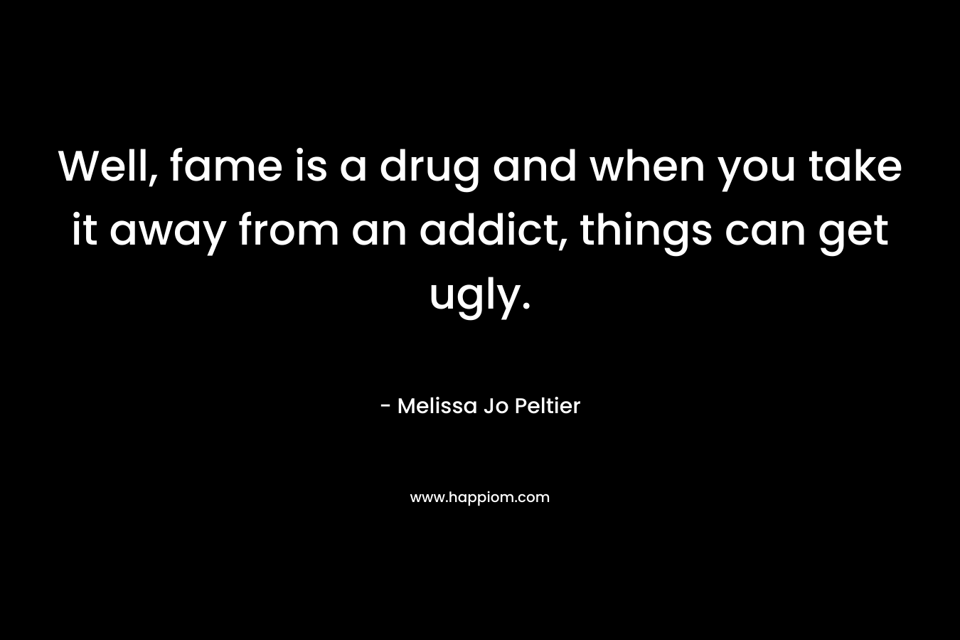 Well, fame is a drug and when you take it away from an addict, things can get ugly. – Melissa Jo Peltier