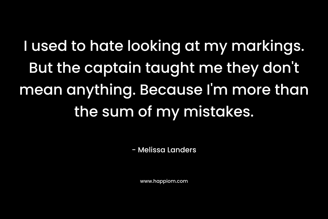 I used to hate looking at my markings. But the captain taught me they don’t mean anything. Because I’m more than the sum of my mistakes. – Melissa Landers
