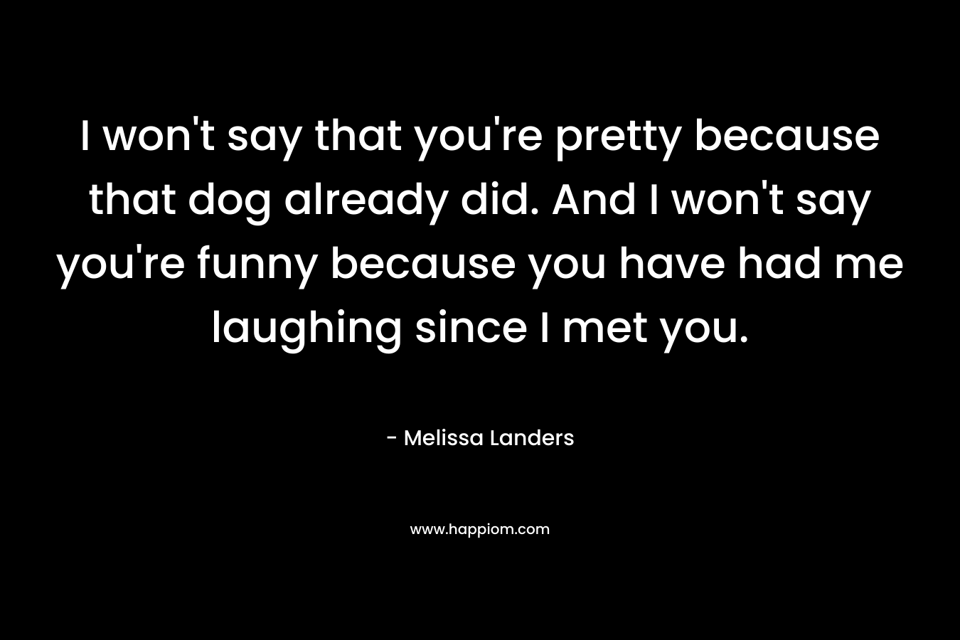 I won’t say that you’re pretty because that dog already did. And I won’t say you’re funny because you have had me laughing since I met you. – Melissa Landers