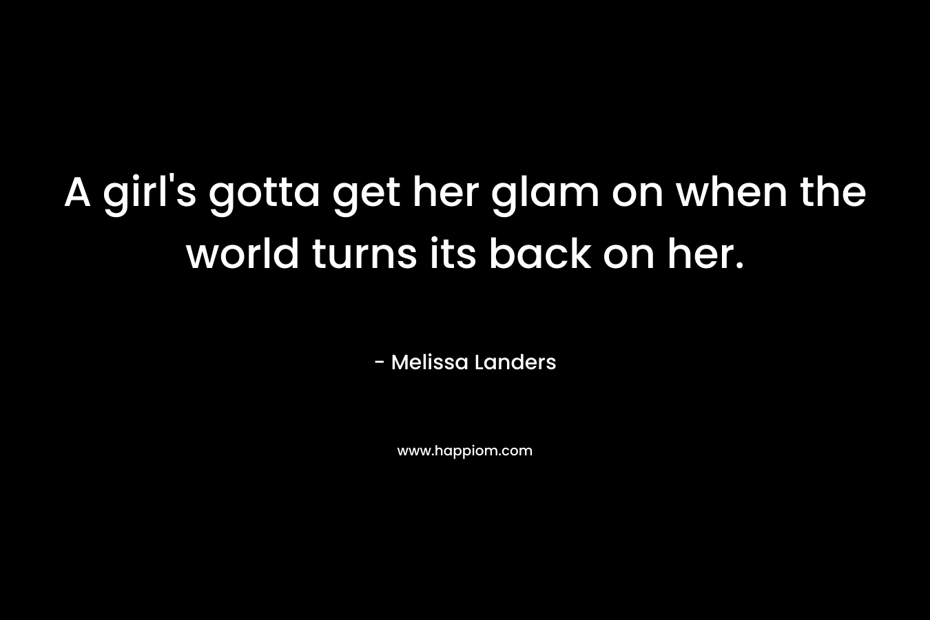 A girl’s gotta get her glam on when the world turns its back on her. – Melissa Landers