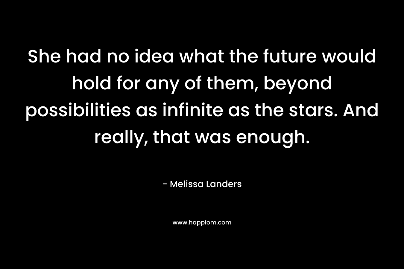 She had no idea what the future would hold for any of them, beyond possibilities as infinite as the stars. And really, that was enough. – Melissa Landers