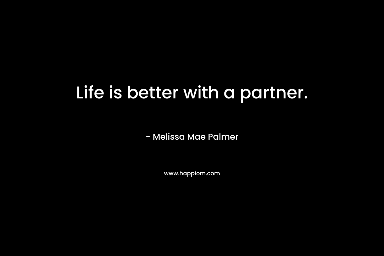 Life is better with a partner. – Melissa Mae Palmer
