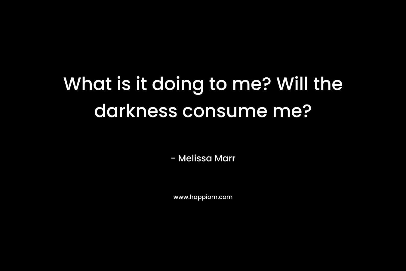What is it doing to me? Will the darkness consume me? – Melissa Marr