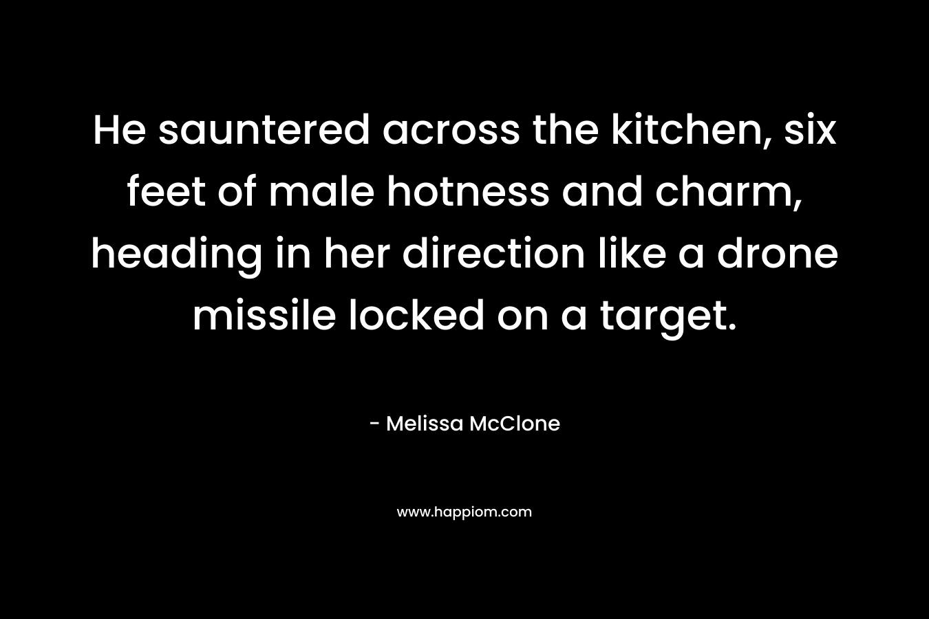 He sauntered across the kitchen, six feet of male hotness and charm, heading in her direction like a drone missile locked on a target.