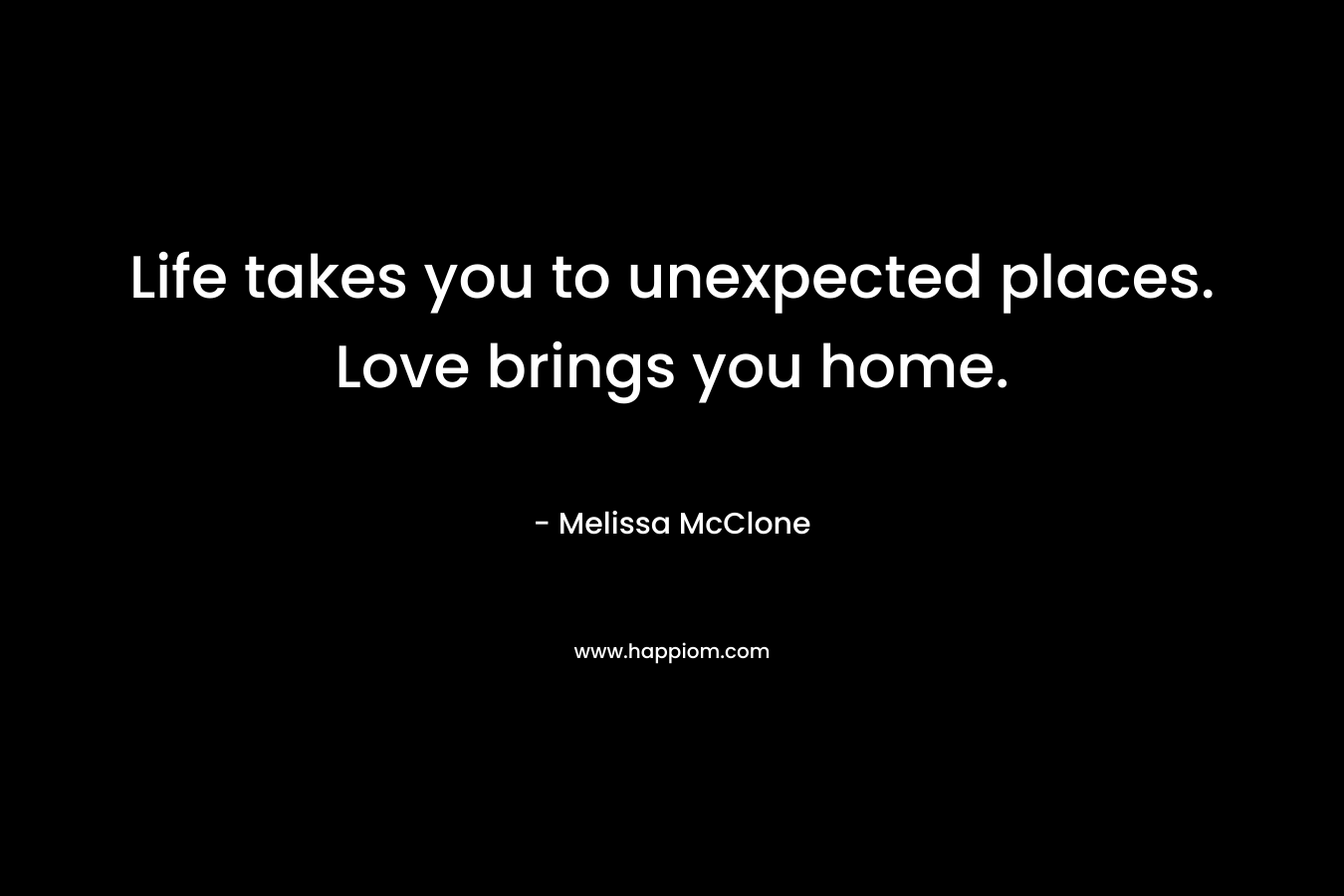 Life takes you to unexpected places. Love brings you home. – Melissa McClone