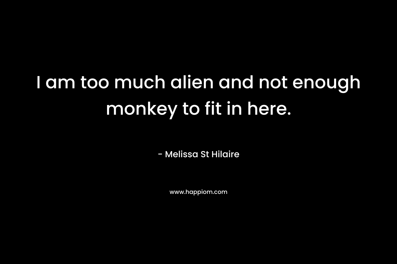 I am too much alien and not enough monkey to fit in here. – Melissa St Hilaire