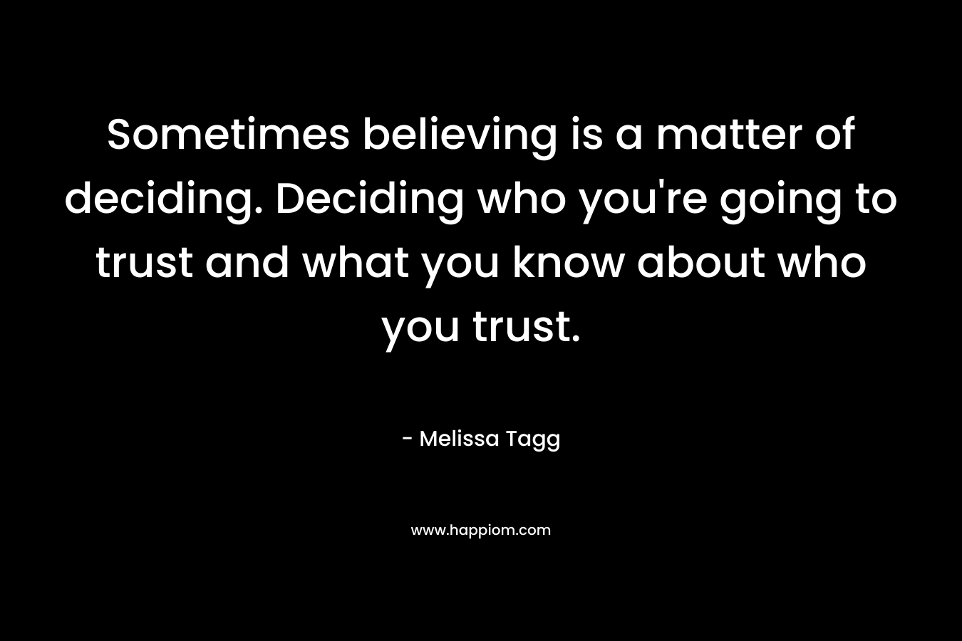 Sometimes believing is a matter of deciding. Deciding who you’re going to trust and what you know about who you trust. – Melissa Tagg
