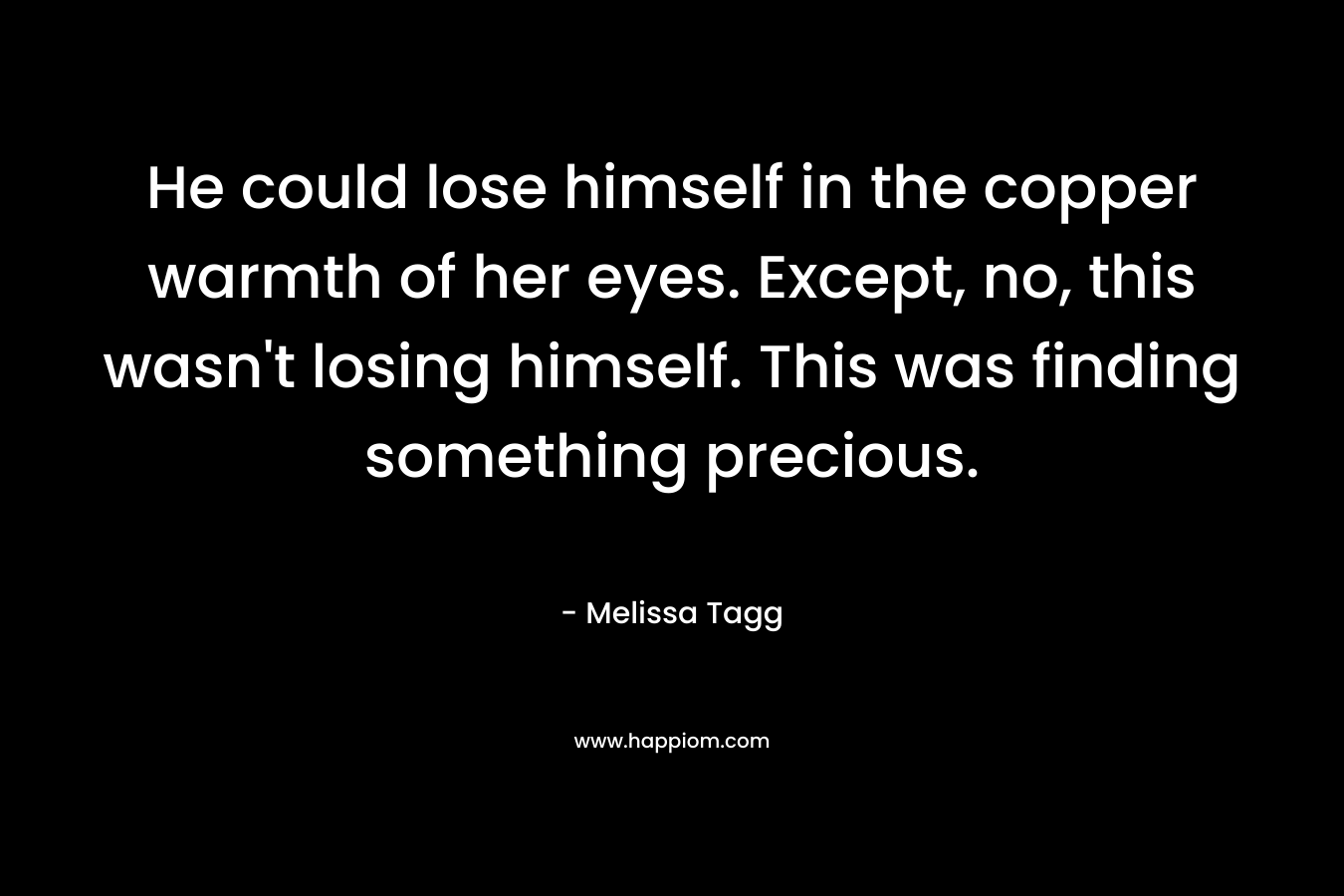 He could lose himself in the copper warmth of her eyes. Except, no, this wasn’t losing himself. This was finding something precious. – Melissa Tagg