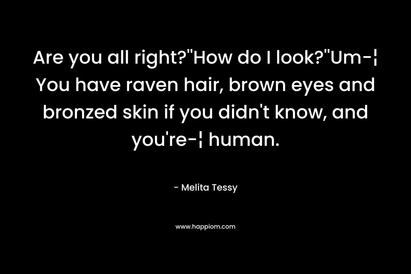 Are you all right?”How do I look?”Um-¦ You have raven hair, brown eyes and bronzed skin if you didn’t know, and you’re-¦ human. – Melita Tessy