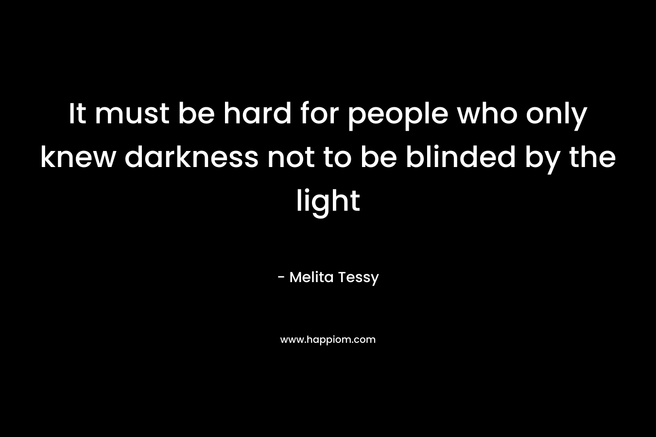 It must be hard for people who only knew darkness not to be blinded by the light – Melita Tessy
