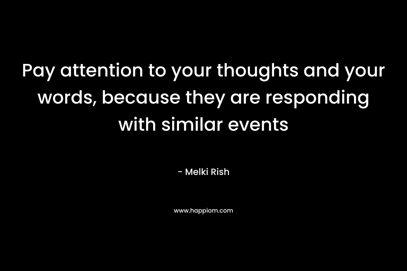 Pay attention to your thoughts and your words, because they are responding with similar events – Melki Rish