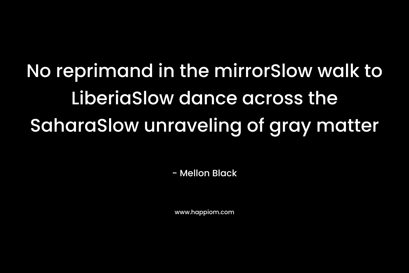No reprimand in the mirrorSlow walk to LiberiaSlow dance across the SaharaSlow unraveling of gray matter – Mellon Black