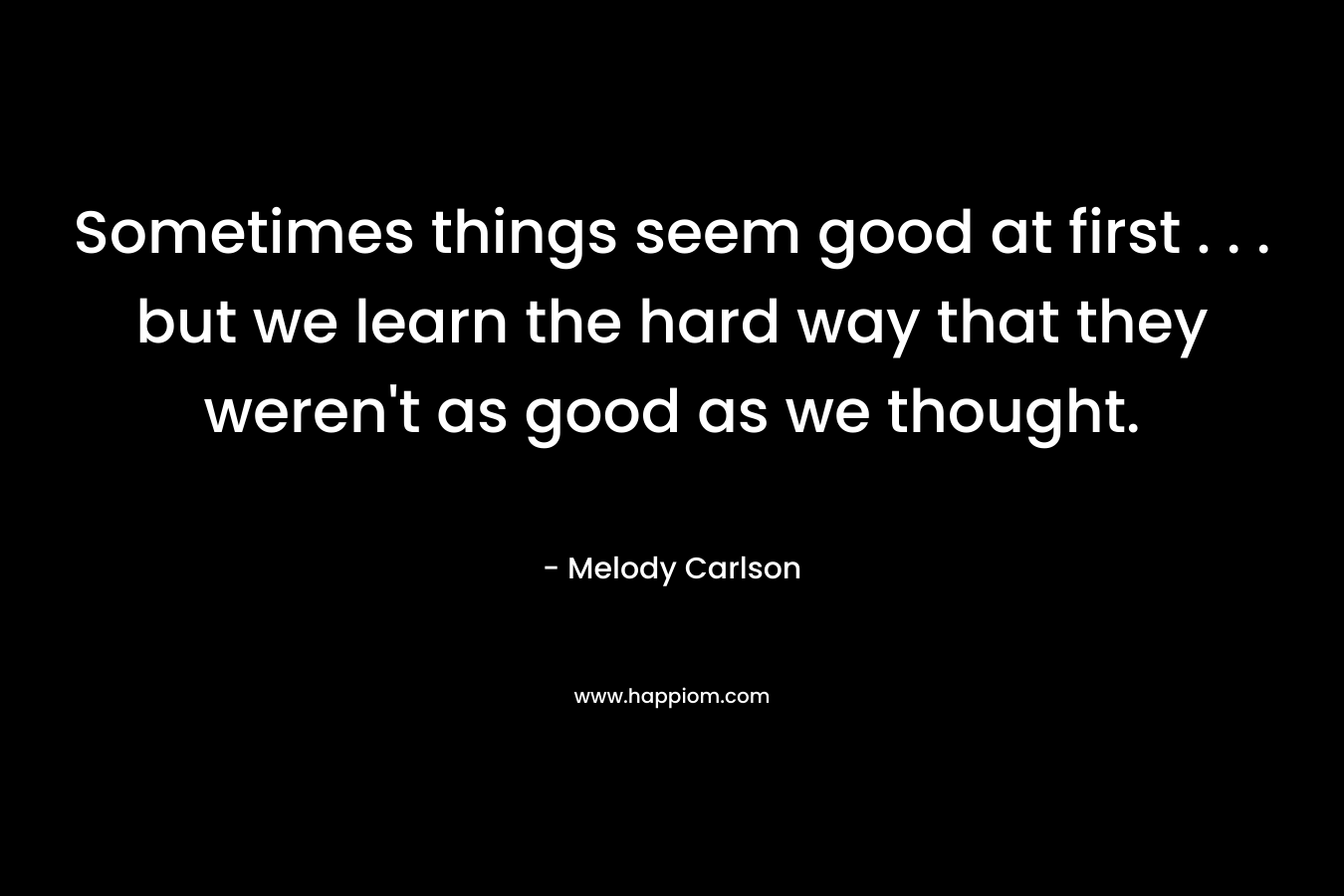 Sometimes things seem good at first . . . but we learn the hard way that they weren’t as good as we thought. – Melody Carlson