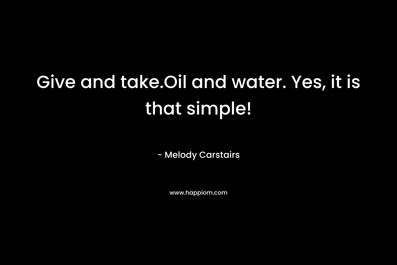 Give and take.Oil and water. Yes, it is that simple!