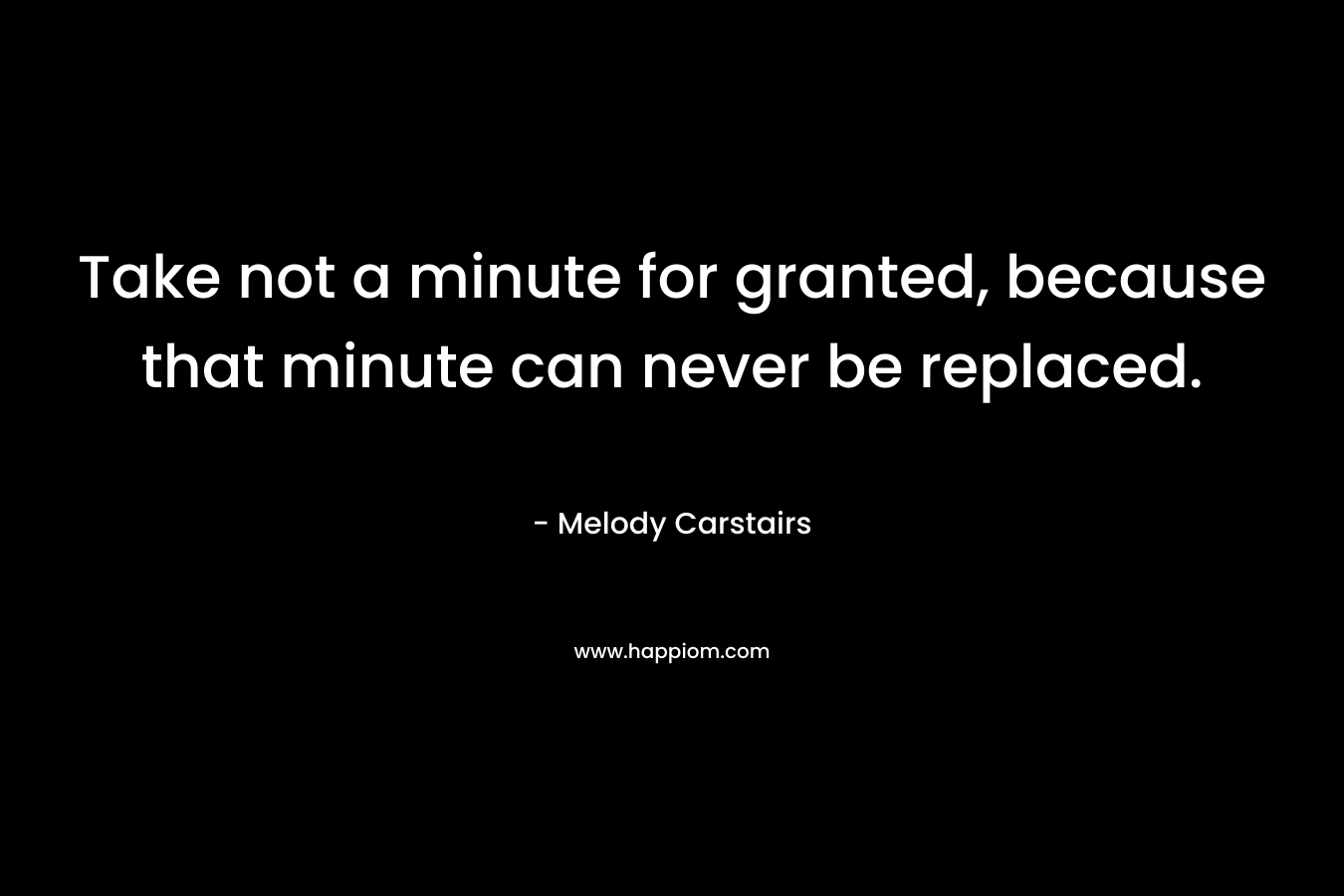 Take not a minute for granted, because that minute can never be replaced.