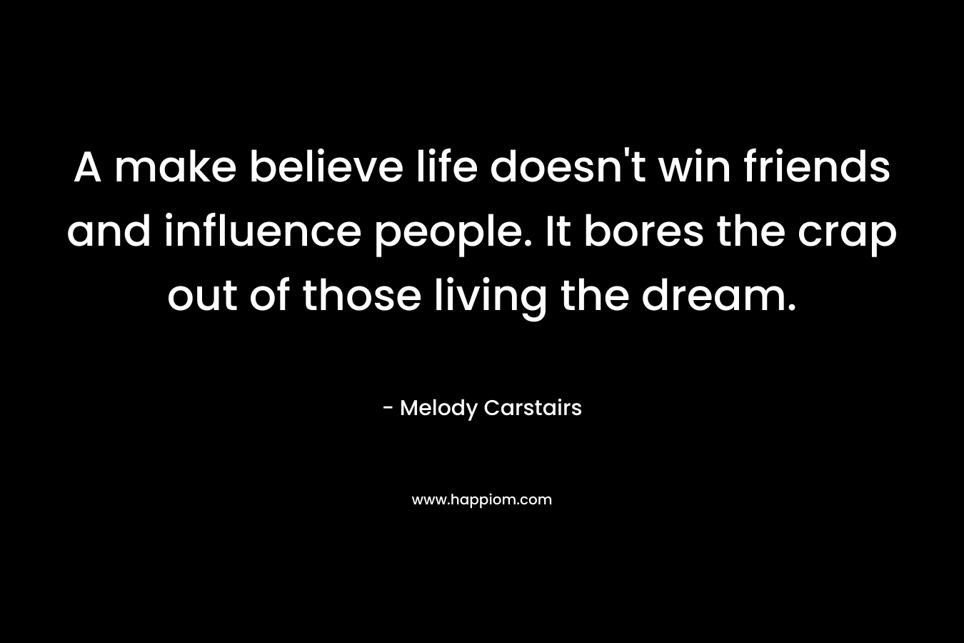 A make believe life doesn’t win friends and influence people. It bores the crap out of those living the dream. – Melody Carstairs