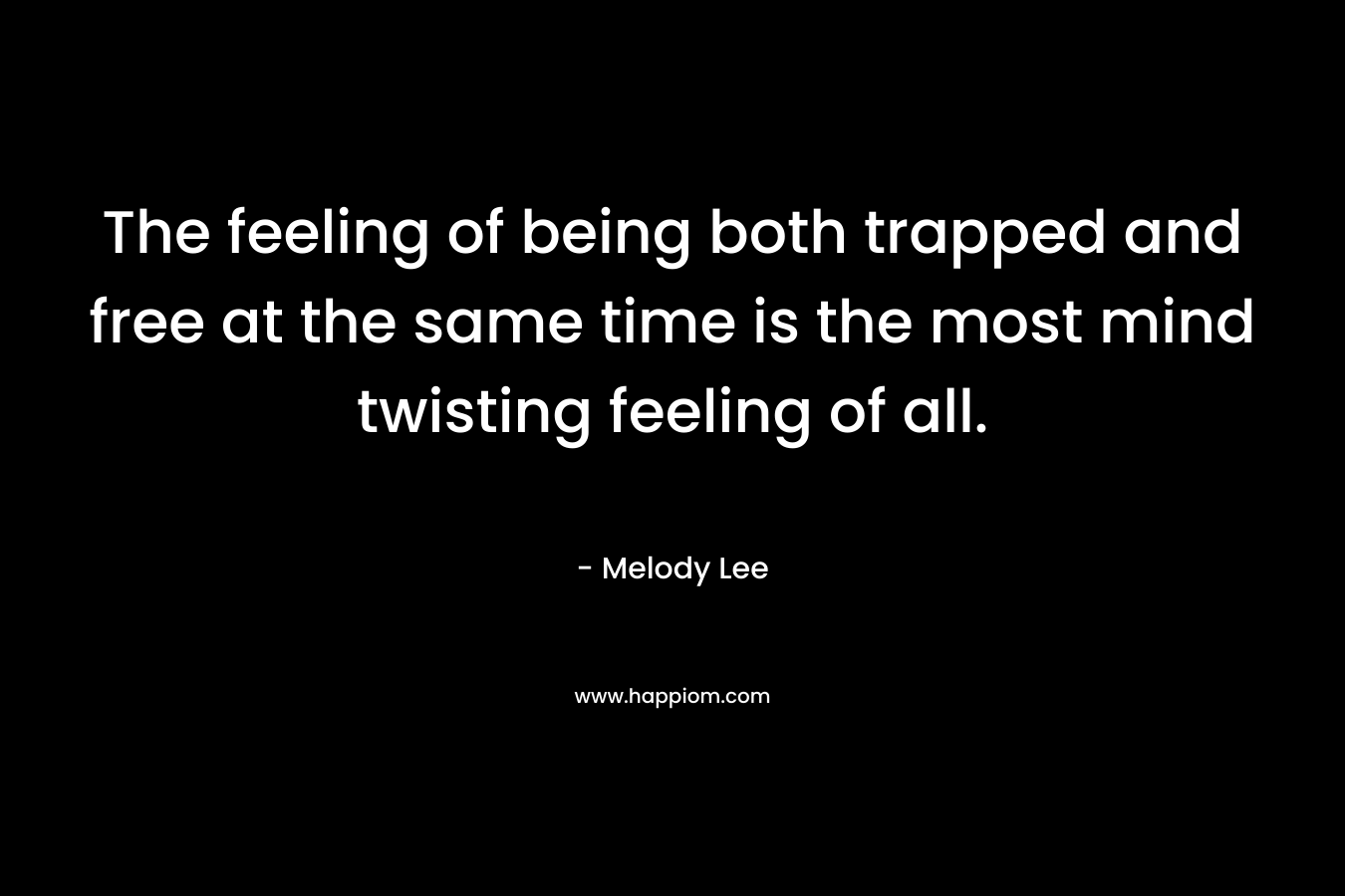 The feeling of being both trapped and free at the same time is the most mind twisting feeling of all. – Melody  Lee