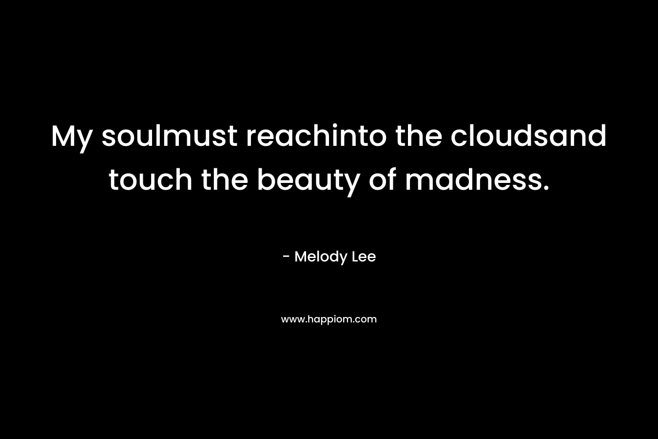 My soulmust reachinto the cloudsand touch the beauty of madness.