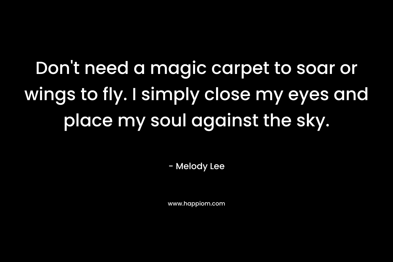 Don't need a magic carpet to soar or wings to fly. I simply close my eyes and place my soul against the sky.