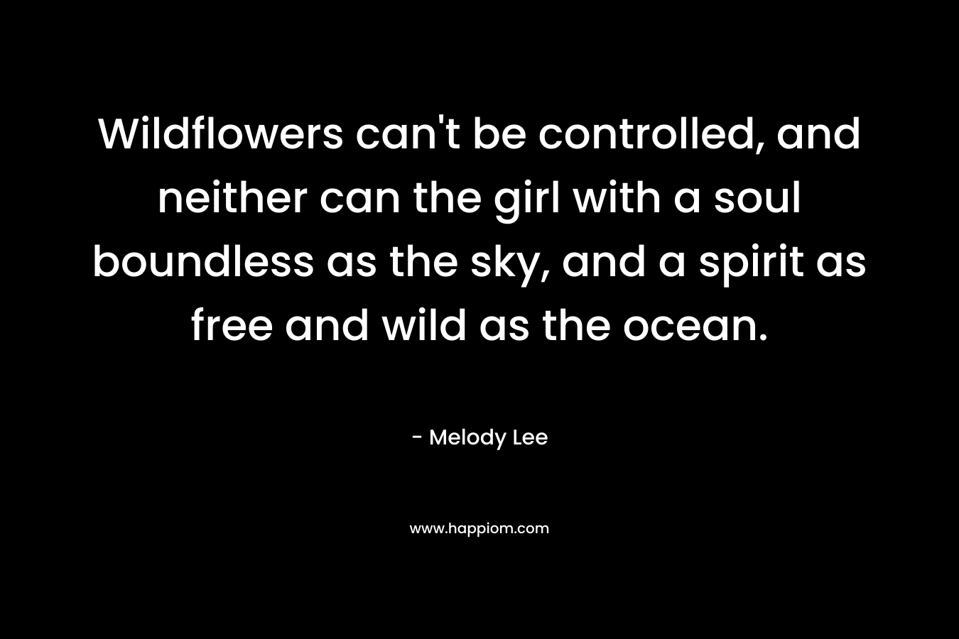 Wildflowers can't be controlled, and neither can the girl with a soul boundless as the sky, and a spirit as free and wild as the ocean.