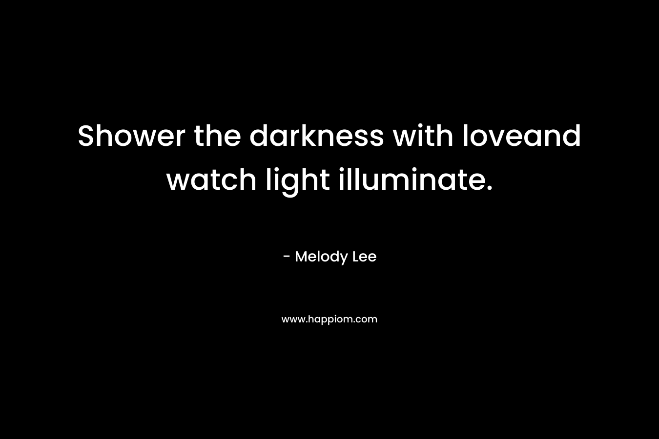 Shower the darkness with loveand watch light illuminate.