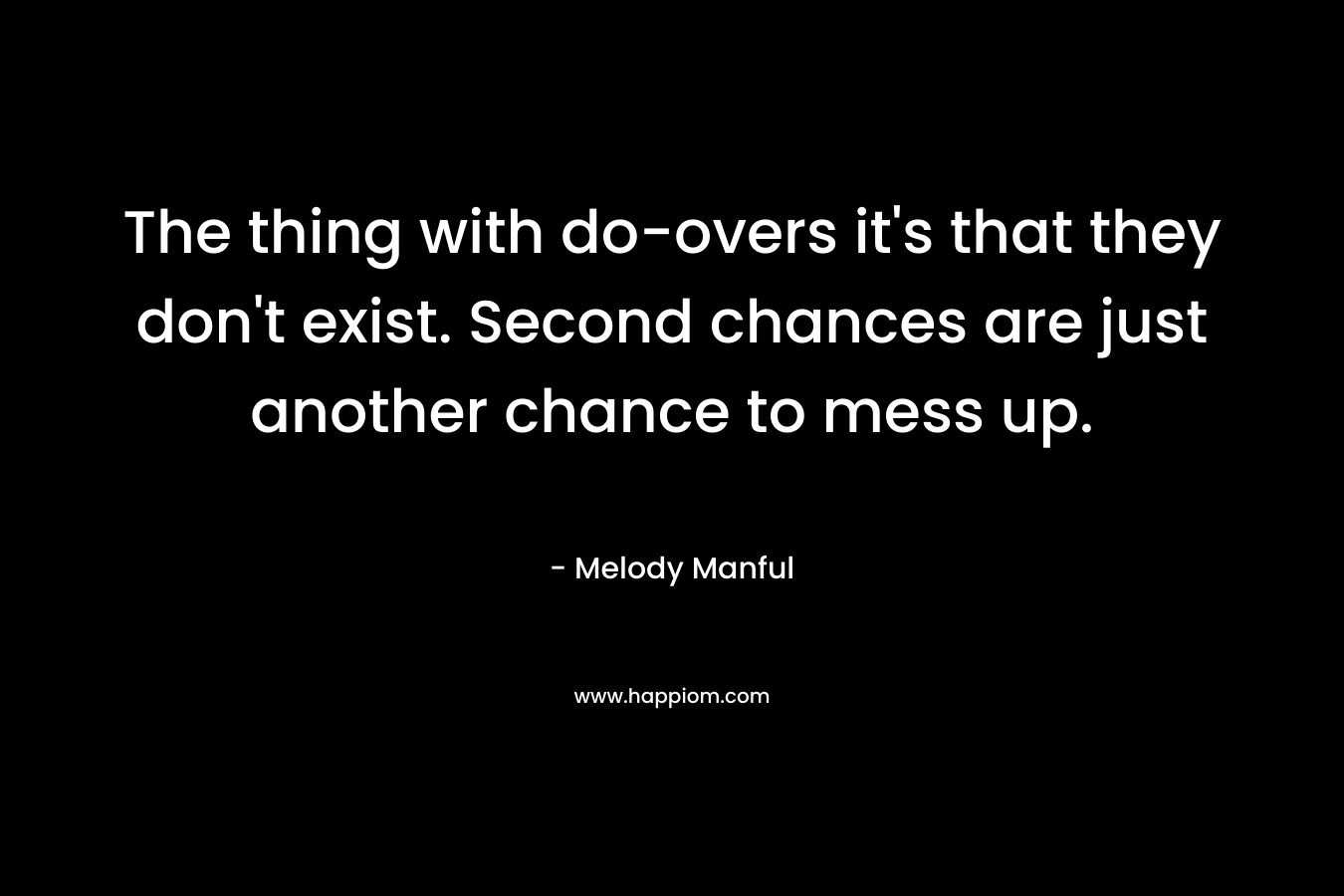 The thing with do-overs it’s that they don’t exist. Second chances are just another chance to mess up. – Melody Manful