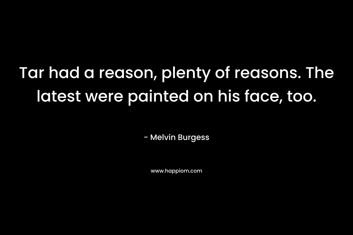 Tar had a reason, plenty of reasons. The latest were painted on his face, too. – Melvin Burgess