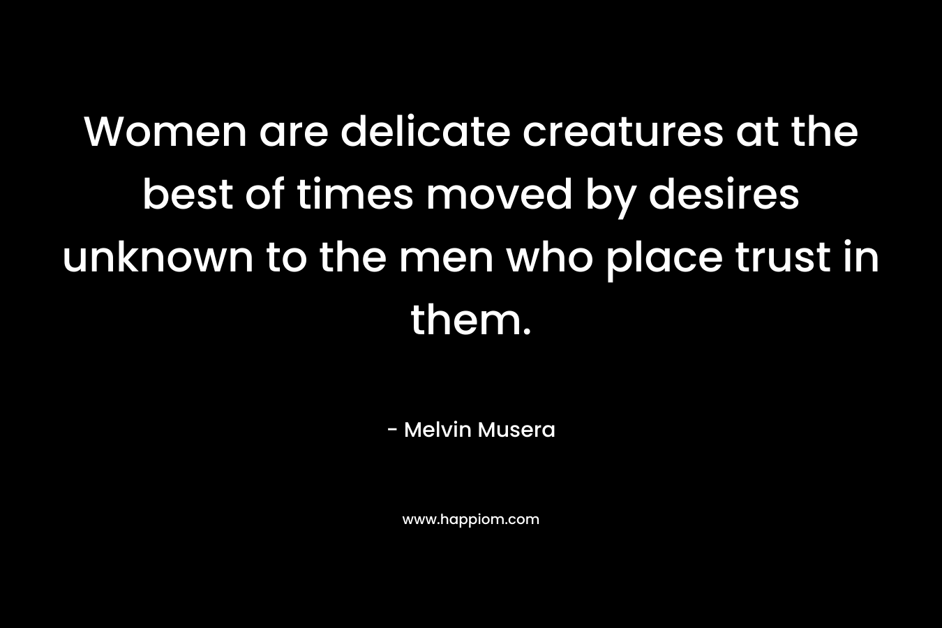 Women are delicate creatures at the best of times moved by desires unknown to the men who place trust in them.