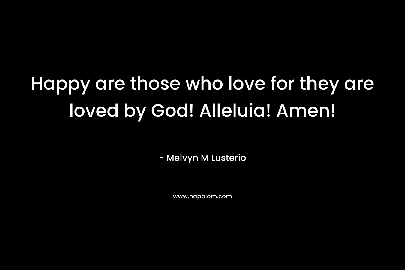 Happy are those who love for they are loved by God! Alleluia! Amen! – Melvyn M Lusterio